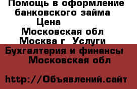 Помощь в оформление банковского займа › Цена ­ 5 600 - Московская обл., Москва г. Услуги » Бухгалтерия и финансы   . Московская обл.